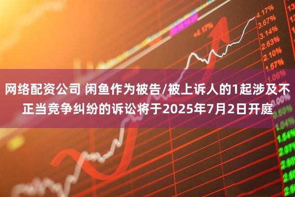 网络配资公司 闲鱼作为被告/被上诉人的1起涉及不正当竞争纠纷的诉讼将于2025年7月2日开庭
