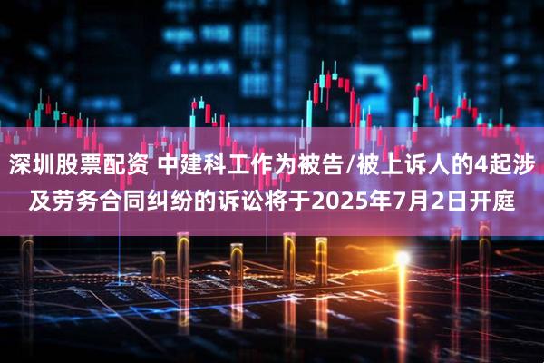 深圳股票配资 中建科工作为被告/被上诉人的4起涉及劳务合同纠纷的诉讼将于2025年7月2日开庭