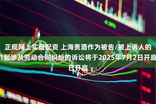 正规网上实盘配资 上海贵酒作为被告/被上诉人的1起涉及劳动合同纠纷的诉讼将于2025年7月2日开庭