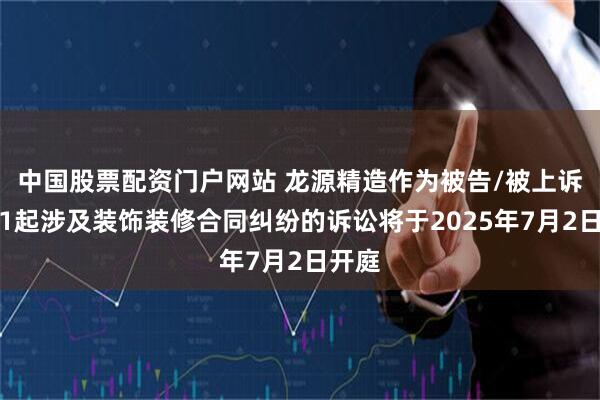 中国股票配资门户网站 龙源精造作为被告/被上诉人的1起涉及装饰装修合同纠纷的诉讼将于2025年7月2日开庭
