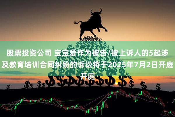 股票投资公司 宝宝爱作为被告/被上诉人的5起涉及教育培训合同纠纷的诉讼将于2025年7月2日开庭