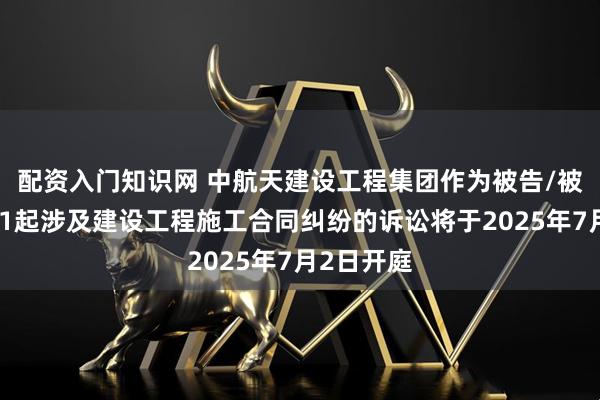 配资入门知识网 中航天建设工程集团作为被告/被上诉人的1起涉及建设工程施工合同纠纷的诉讼将于2025年7月2日开庭