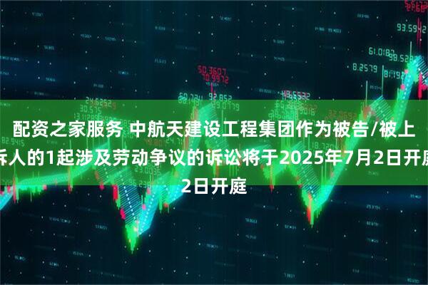 配资之家服务 中航天建设工程集团作为被告/被上诉人的1起涉及劳动争议的诉讼将于2025年7月2日开庭