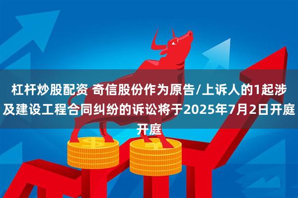 杠杆炒股配资 奇信股份作为原告/上诉人的1起涉及建设工程合同纠纷的诉讼将于2025年7月2日开庭