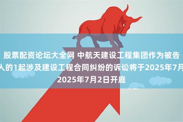 股票配资论坛大全网 中航天建设工程集团作为被告/被上诉人的1起涉及建设工程合同纠纷的诉讼将于2025年7月2日开庭