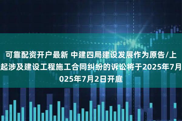 可靠配资开户最新 中建四局建设发展作为原告/上诉人的1起涉及建设工程施工合同纠纷的诉讼将于2025年7月2日开庭