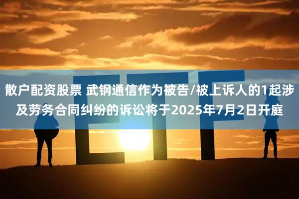 散户配资股票 武钢通信作为被告/被上诉人的1起涉及劳务合同纠纷的诉讼将于2025年7月2日开庭