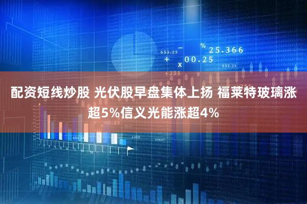 配资短线炒股 光伏股早盘集体上扬 福莱特玻璃涨超5%信义光能涨超4%