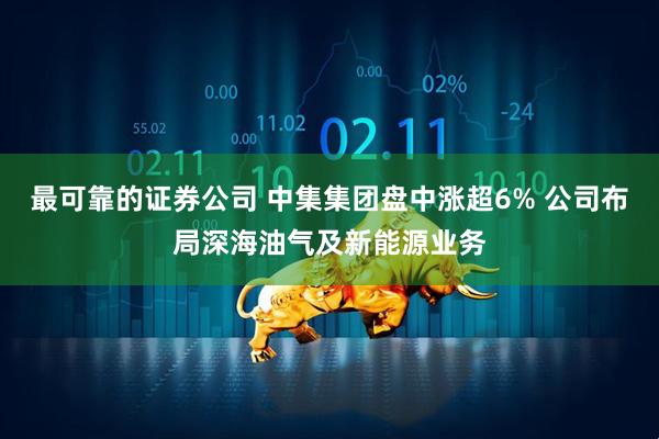最可靠的证券公司 中集集团盘中涨超6% 公司布局深海油气及新能源业务