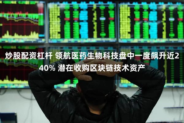 炒股配资杠杆 领航医药生物科技盘中一度飙升近240% 潜在收购区块链技术资产