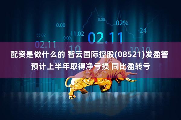 配资是做什么的 智云国际控股(08521)发盈警 预计上半年取得净亏损 同比盈转亏
