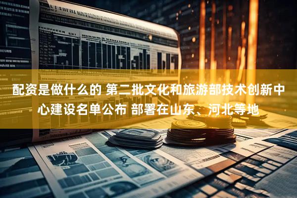 配资是做什么的 第二批文化和旅游部技术创新中心建设名单公布 部署在山东、河北等地