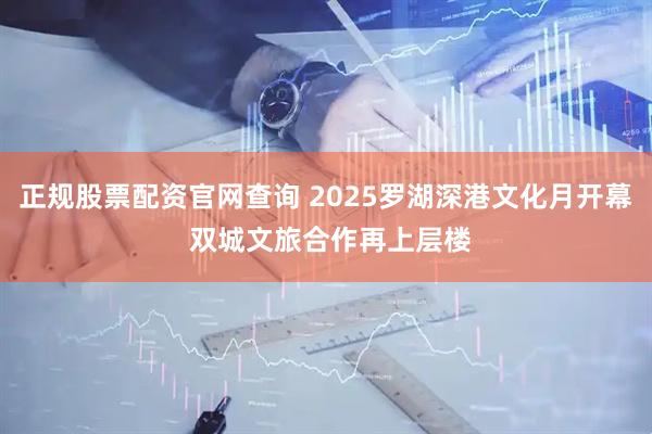 正规股票配资官网查询 2025罗湖深港文化月开幕 双城文旅合作再上层楼