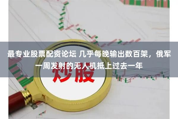 最专业股票配资论坛 几乎每晚输出数百架，俄军一周发射的无人机抵上过去一年