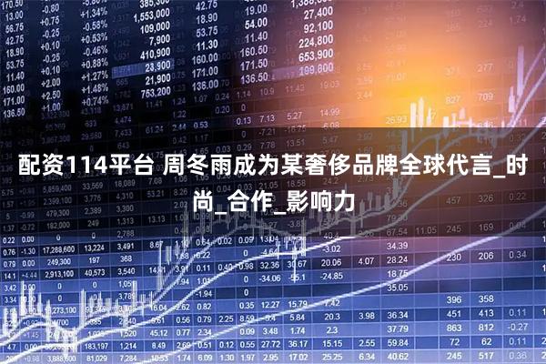 配资114平台 周冬雨成为某奢侈品牌全球代言_时尚_合作_影响力