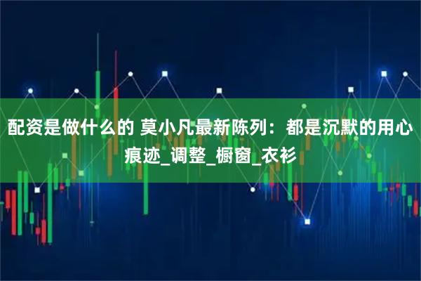 配资是做什么的 莫小凡最新陈列：都是沉默的用心痕迹_调整_橱窗_衣衫