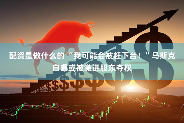 配资是做什么的 “我可能会被赶下台！”马斯克自曝或被激进股东夺权