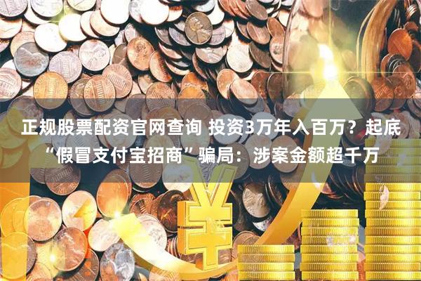 正规股票配资官网查询 投资3万年入百万？起底“假冒支付宝招商”骗局：涉案金额超千万