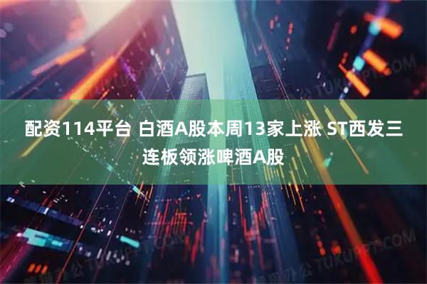 配资114平台 白酒A股本周13家上涨 ST西发三连板领涨啤酒A股