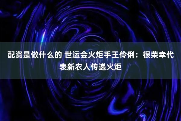 配资是做什么的 世运会火炬手王伶俐：很荣幸代表新农人传递火炬