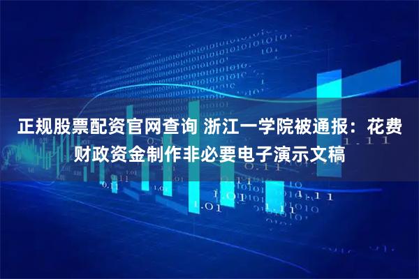 正规股票配资官网查询 浙江一学院被通报：花费财政资金制作非必要电子演示文稿