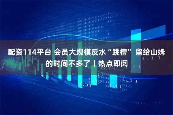 配资114平台 会员大规模反水“跳槽” 留给山姆的时间不多了｜热点即阅
