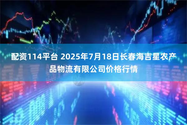 配资114平台 2025年7月18日长春海吉星农产品物流有限公司价格行情