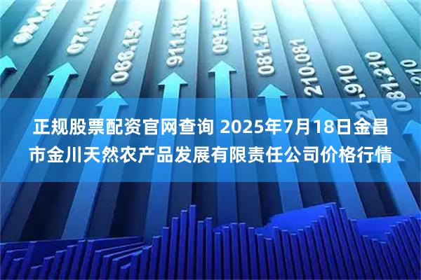 正规股票配资官网查询 2025年7月18日金昌市金川天然农产品发展有限责任公司价格行情