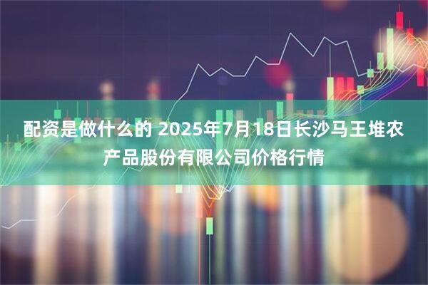 配资是做什么的 2025年7月18日长沙马王堆农产品股份有限公司价格行情