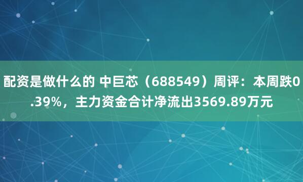 配资是做什么的 中巨芯（688549）周评：本周跌0.39%，主力资金合计净流出3569.89万元