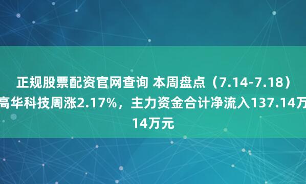 正规股票配资官网查询 本周盘点（7.14-7.18）：高华科技周涨2.17%，主力资金合计净流入137.14万元