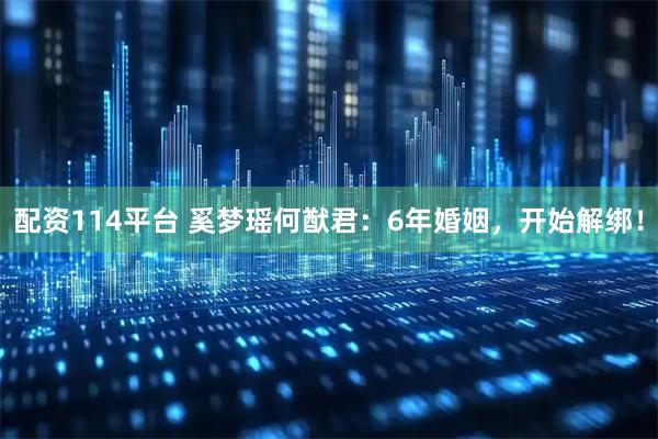 配资114平台 奚梦瑶何猷君：6年婚姻，开始解绑！