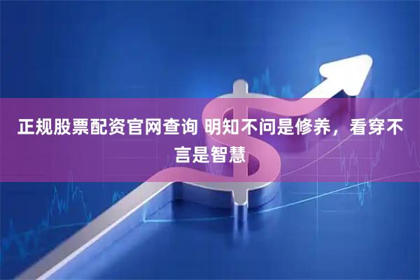 正规股票配资官网查询 明知不问是修养，看穿不言是智慧