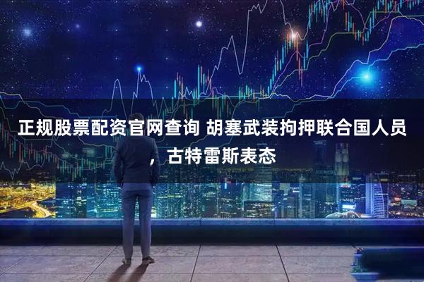 正规股票配资官网查询 胡塞武装拘押联合国人员，古特雷斯表态