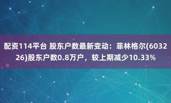 配资114平台 股东户数最新变动：菲林格尔(603226)股东户数0.8万户，较上期减少10.33%