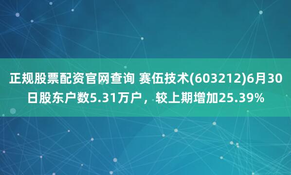 正规股票配资官网查询 赛伍技术(603212)6月30日股东户数5.31万户，较上期增加25.39%