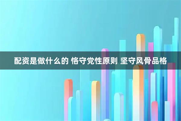 配资是做什么的 恪守党性原则 坚守风骨品格