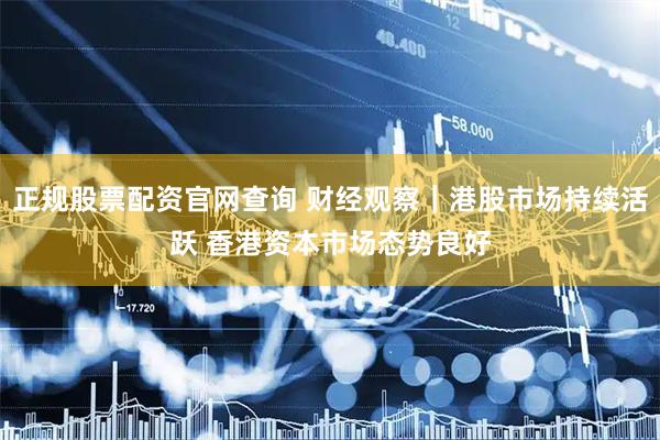 正规股票配资官网查询 财经观察｜港股市场持续活跃 香港资本市场态势良好