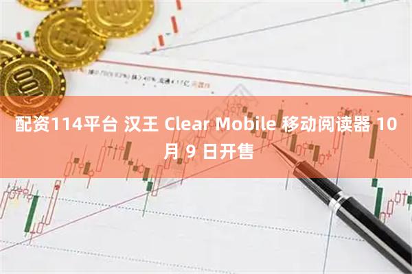 配资114平台 汉王 Clear Mobile 移动阅读器 10 月 9 日开售