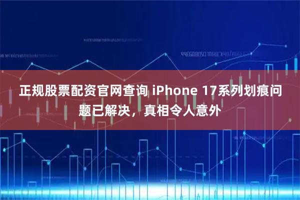 正规股票配资官网查询 iPhone 17系列划痕问题已解决，真相令人意外