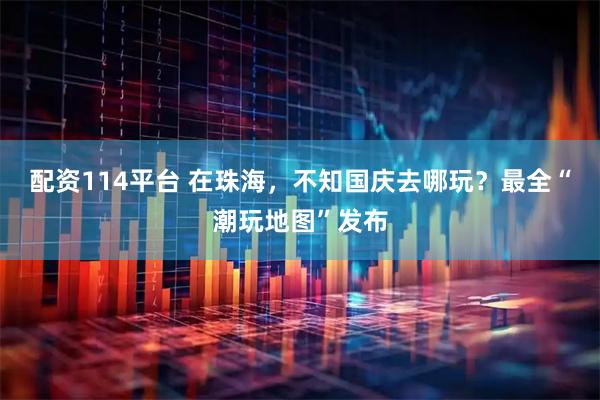 配资114平台 在珠海，不知国庆去哪玩？最全“潮玩地图”发布