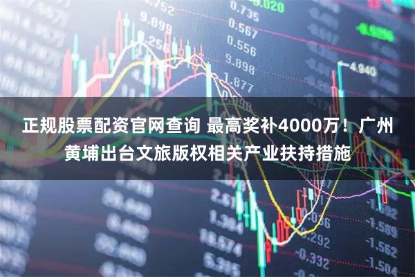 正规股票配资官网查询 最高奖补4000万！广州黄埔出台文旅版权相关产业扶持措施