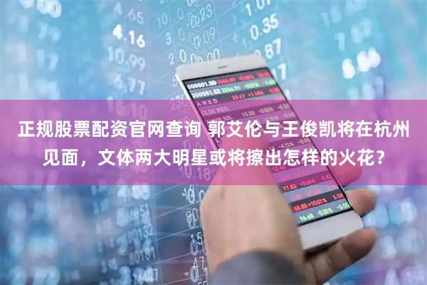 正规股票配资官网查询 郭艾伦与王俊凯将在杭州见面，文体两大明星或将擦出怎样的火花？