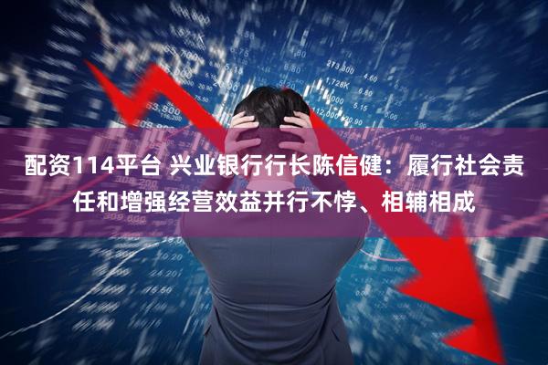 配资114平台 兴业银行行长陈信健：履行社会责任和增强经营效益并行不悖、相辅相成