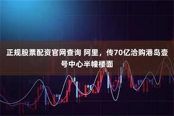正规股票配资官网查询 阿里，传70亿洽购港岛壹号中心半幢楼面