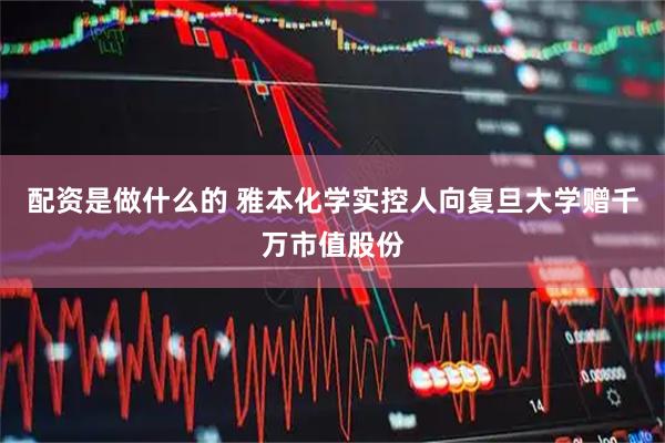 配资是做什么的 雅本化学实控人向复旦大学赠千万市值股份