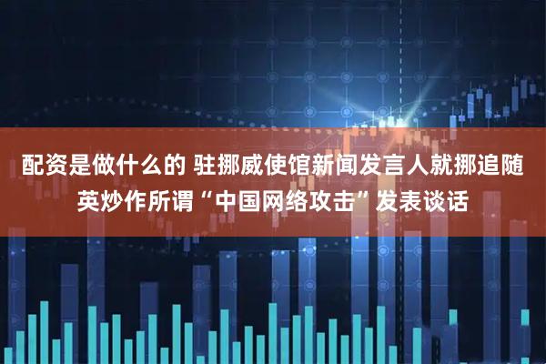 配资是做什么的 驻挪威使馆新闻发言人就挪追随英炒作所谓“中国网络攻击”发表谈话