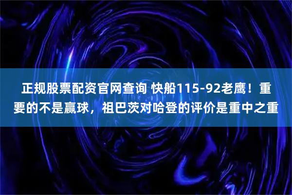 正规股票配资官网查询 快船115-92老鹰！重要的不是赢球，祖巴茨对哈登的评价是重中之重