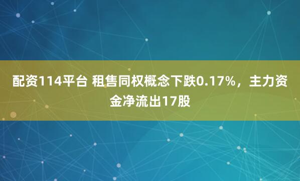 配资114平台 租售同权概念下跌0.17%，主力资金净流出17股