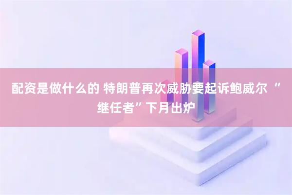 配资是做什么的 特朗普再次威胁要起诉鲍威尔 “继任者”下月出炉